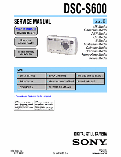 SONY DSC-S600 SONY DSC-S600
DIGITAL STILL CAMERA.
SERVICE MANUAL VERSION 1.2 2007.10
PART#(9-876-922-33)
